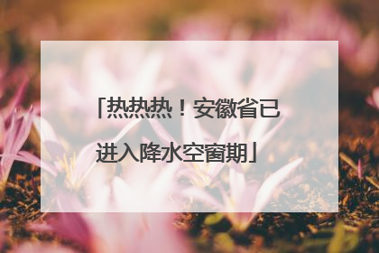 热热热！安徽省已进入降水空窗期
