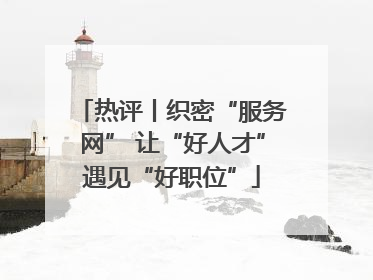 热评丨织密“服务网” 让“好人才”遇见“好职位”