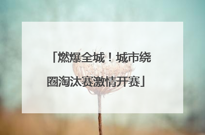 燃爆全城！城市绕圈淘汰赛激情开赛