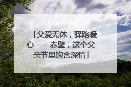 父爱无休，驿路暖心——赤壁，这个父亲节里饱含深情