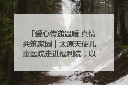 爱心传递温暖 真情共筑家园｜太原天使儿童医院走进福利院，以爱守护童真笑颜！