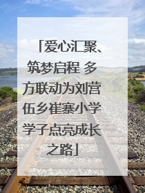 爱心汇聚、筑梦启程 多方联动为刘营伍乡崔寨小学学子点亮成长之路