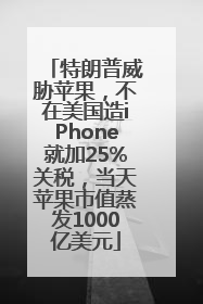 特朗普威胁苹果，不在美国造iPhone就加25%关税，当天苹果市值蒸发1000亿美元