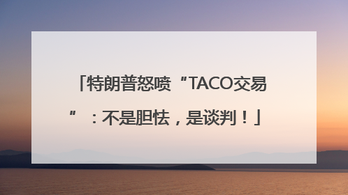 特朗普怒喷“TACO交易”：不是胆怯，是谈判！