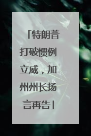 特朗普打破惯例立威，加州州长扬言再告