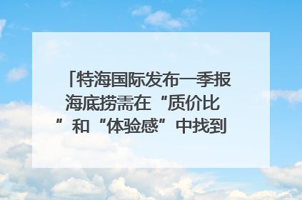 特海国际发布一季报 海底捞需在“质价比”和“体验感”中找到平衡｜新经济观察