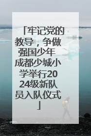 牢记党的教导，争做强国少年 成都少城小学举行2024级新队员入队仪式