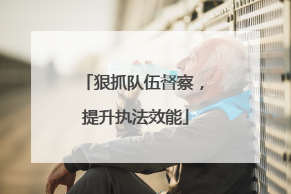 狠抓队伍督察，提升执法效能