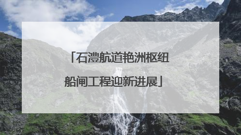 石澧航道艳洲枢纽船闸工程迎新进展