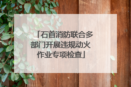 石首消防联合多部门开展违规动火作业专项检查