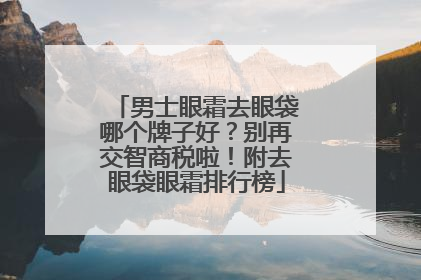 男士眼霜去眼袋哪个牌子好？别再交智商税啦！附去眼袋眼霜排行榜