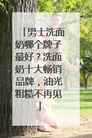 男士洗面奶哪个牌子最好？洗面奶十大畅销品牌，油光粗糙不再见