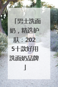 男士洗面奶，精选护肤：2025十款好用洗面奶品牌