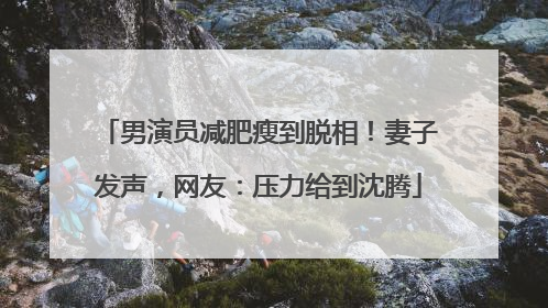 男演员减肥瘦到脱相！妻子发声，网友：压力给到沈腾