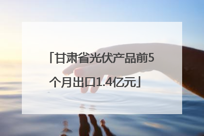 甘肃省光伏产品前5个月出口1.4亿元