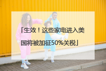 生效！这些家电进入美国将被加征50%关税