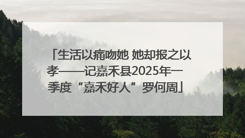 生活以痛吻她 她却报之以孝——记嘉禾县2025年一季度“嘉禾好人”罗何周