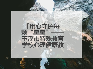 用心守护每一颗“星星”——玉溪市特殊教育学校心理健康教育工作纪实