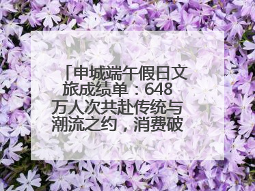 申城端午假日文旅成绩单：648万人次共赴传统与潮流之约，消费破124亿元