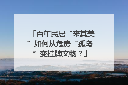 百年民居“来其美”如何从危房“孤岛”变挂牌文物？