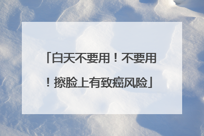 白天不要用！不要用！擦脸上有致癌风险