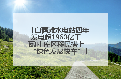 白鹤滩水电站四年发电超1960亿千瓦时 库区移民搭上“绿色发展快车”