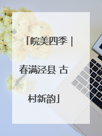 皖美四季｜春满泾县 古村新韵