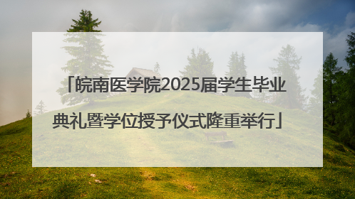皖南医学院2025届学生毕业典礼暨学位授予仪式隆重举行