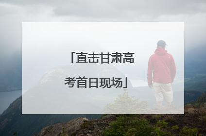 直击甘肃高考首日现场