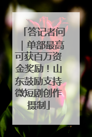 答记者问｜单部最高可获百万资金奖励！山东鼓励支持微短剧创作摄制