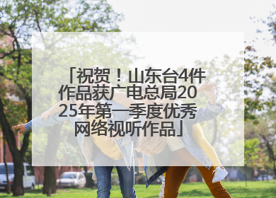 祝贺！山东台4件作品获广电总局2025年第一季度优秀网络视听作品