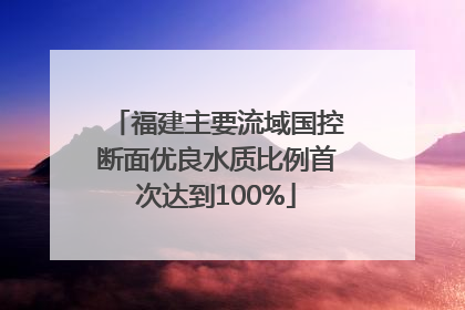 福建主要流域国控断面优良水质比例首次达到100%