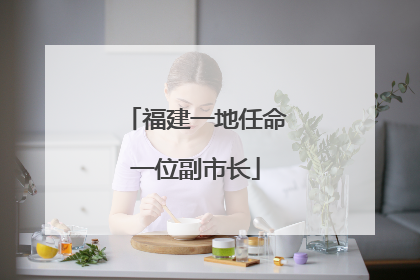 福建一地任命一位副市长