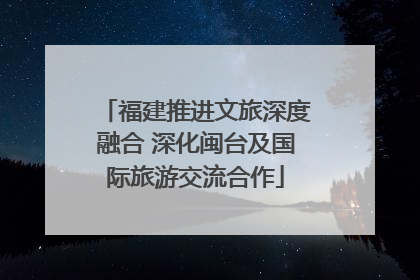 福建推进文旅深度融合 深化闽台及国际旅游交流合作