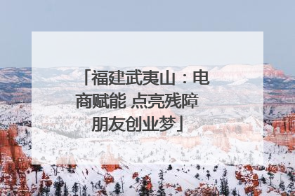 福建武夷山：电商赋能 点亮残障朋友创业梦