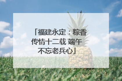福建永定：粽香传情十二载 端午不忘老兵心