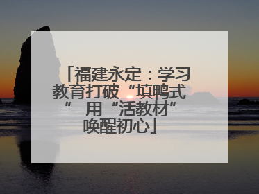 福建永定：学习教育打破“填鸭式” 用“活教材”唤醒初心