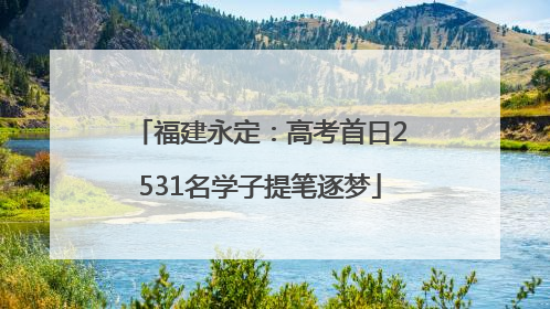 福建永定：高考首日2531名学子提笔逐梦