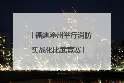 福建漳州举行消防实战化比武竞赛