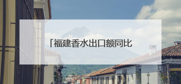 福建香水出口额同比增长16.44%