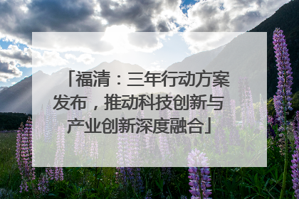 福清：三年行动方案发布，推动科技创新与产业创新深度融合