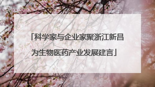 科学家与企业家聚浙江新昌 为生物医药产业发展建言