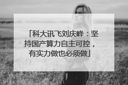 科大讯飞刘庆峰：坚持国产算力自主可控，有实力做也必须做