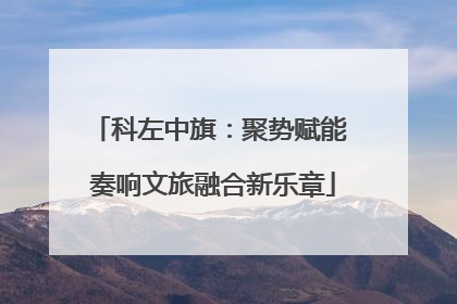 科左中旗：聚势赋能 奏响文旅融合新乐章
