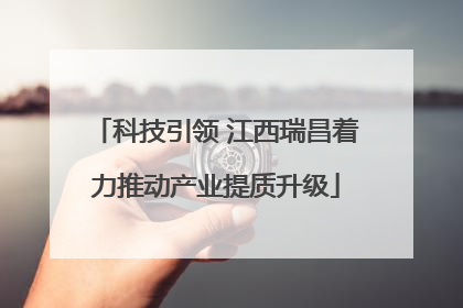 科技引领 江西瑞昌着力推动产业提质升级