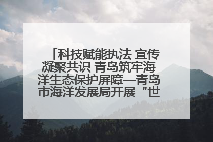 科技赋能执法 宣传凝聚共识 青岛筑牢海洋生态保护屏障—青岛市海洋发展局开展“世界海洋日”和“全国海洋宣传日”宣传活动