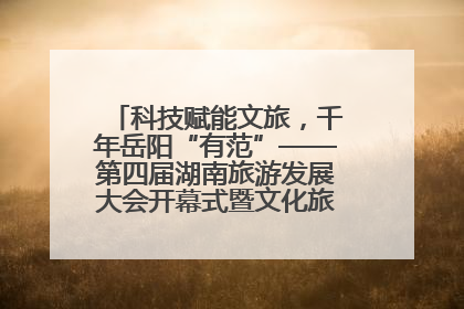 科技赋能文旅，千年岳阳“有范”——第四届湖南旅游发展大会开幕式暨文化旅游推介会侧记