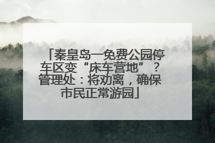 秦皇岛一免费公园停车区变“床车营地”？管理处：将劝离，确保市民正常游园