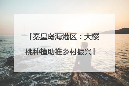 秦皇岛海港区：大樱桃种植助推乡村振兴