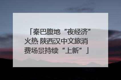 秦巴腹地“夜经济”火热 陕西汉中文旅消费场景持续“上新”